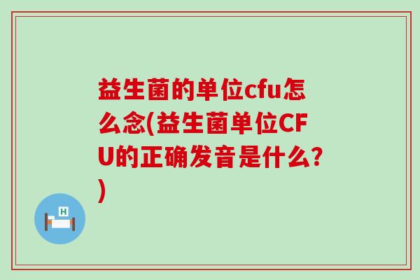 益生菌的单位cfu怎么念(益生菌单位CFU的正确发音是什么？)