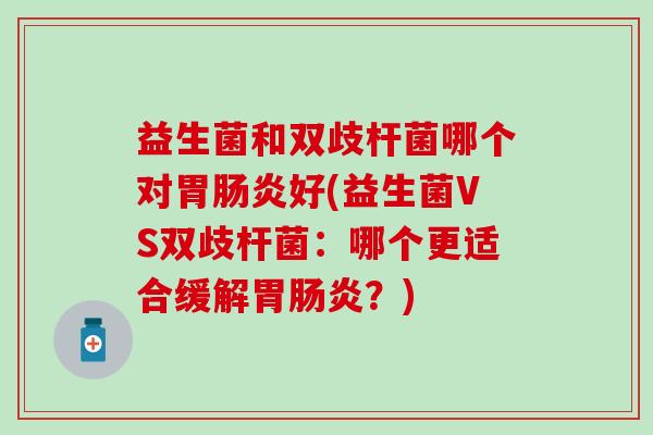 益生菌和双歧杆菌哪个对胃肠炎好(益生菌VS双歧杆菌：哪个更适合缓解胃肠炎？)