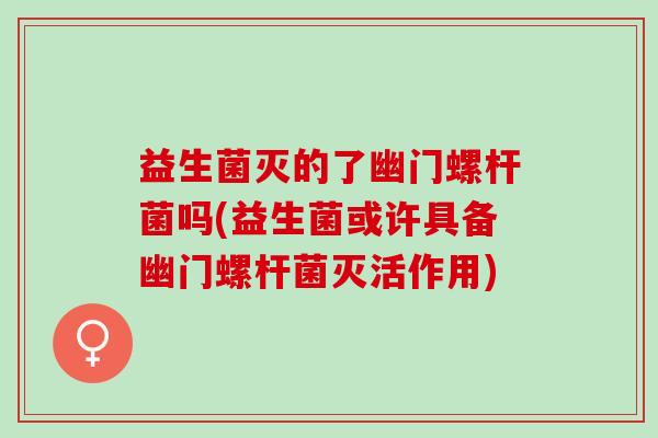 益生菌灭的了幽门螺杆菌吗(益生菌或许具备幽门螺杆菌灭活作用)