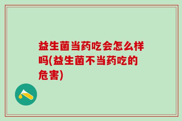 益生菌当药吃会怎么样吗(益生菌不当药吃的危害)