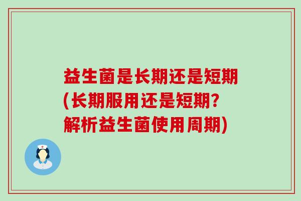益生菌是长期还是短期(长期服用还是短期？解析益生菌使用周期)