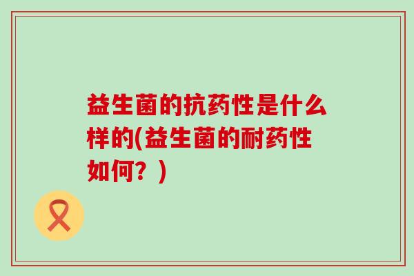 益生菌的抗药性是什么样的(益生菌的耐药性如何？)