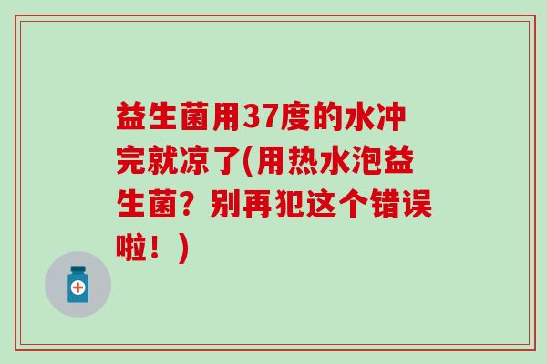 益生菌用37度的水冲完就凉了(用热水泡益生菌？别再犯这个错误啦！)