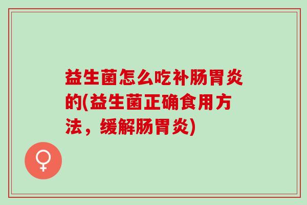 益生菌怎么吃补肠胃炎的(益生菌正确食用方法，缓解肠胃炎)