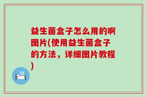 益生菌盒子怎么用的啊图片(使用益生菌盒子的方法，详细图片教程)
