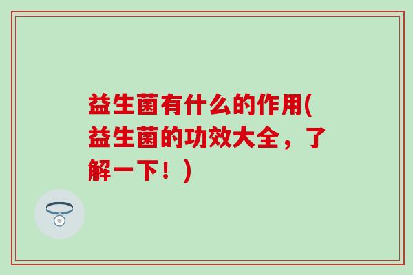 益生菌有什么的作用(益生菌的功效大全，了解一下！)