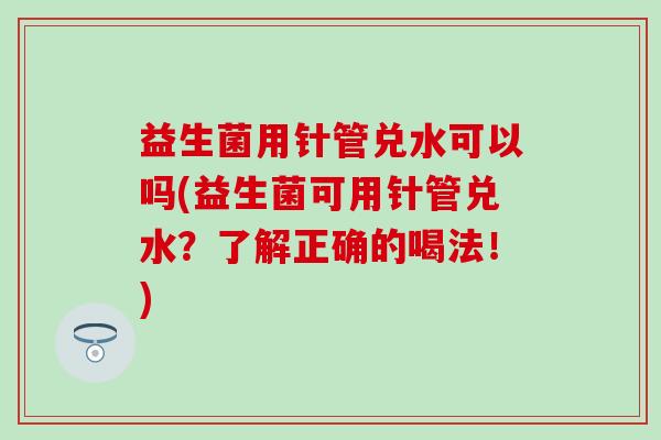 益生菌用针管兑水可以吗(益生菌可用针管兑水？了解正确的喝法！)
