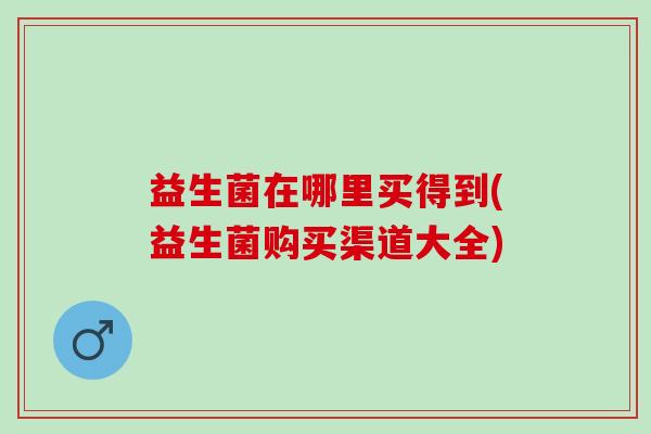 益生菌在哪里买得到(益生菌购买渠道大全)