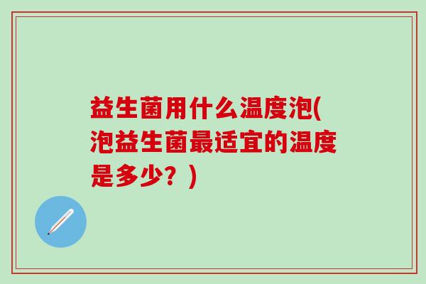 益生菌用什么温度泡(泡益生菌最适宜的温度是多少？)