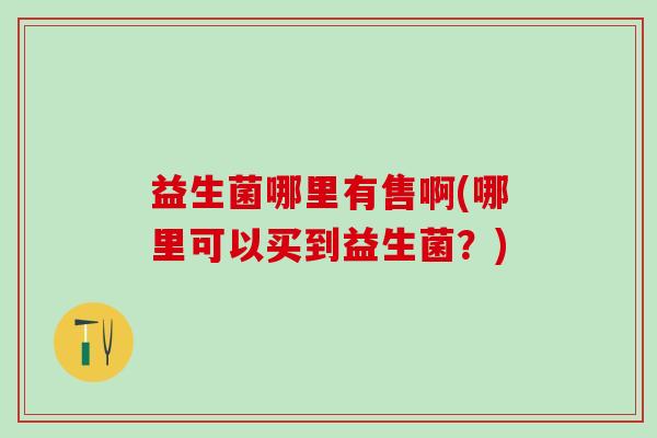 益生菌哪里有售啊(哪里可以买到益生菌？)