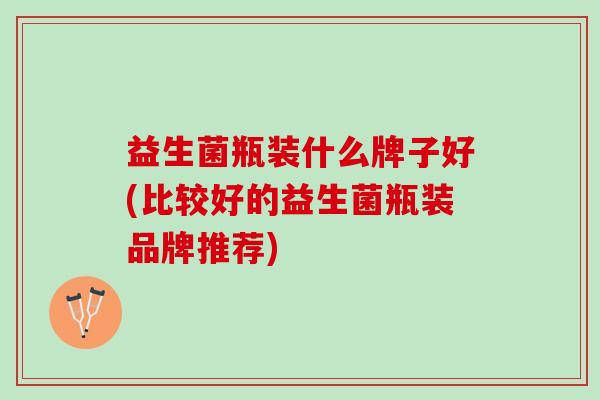 益生菌瓶装什么牌子好(比较好的益生菌瓶装品牌推荐)