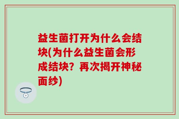 益生菌打开为什么会结块(为什么益生菌会形成结块？再次揭开神秘面纱)
