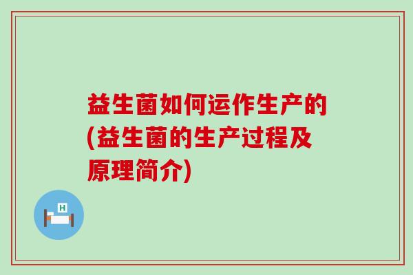 益生菌如何运作生产的(益生菌的生产过程及原理简介)