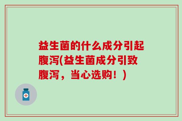 益生菌的什么成分引起腹泻(益生菌成分引致腹泻，当心选购！)