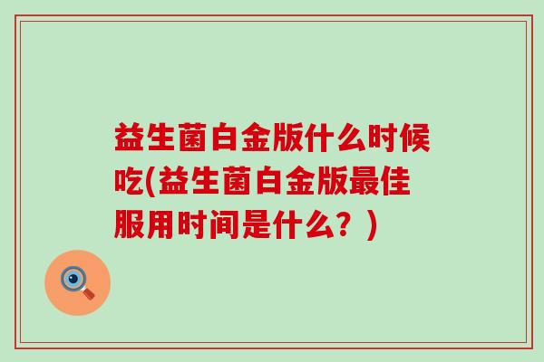 益生菌白金版什么时候吃(益生菌白金版最佳服用时间是什么？)