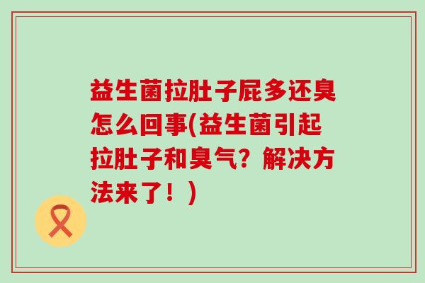 益生菌拉肚子屁多还臭怎么回事(益生菌引起拉肚子和臭气？解决方法来了！)
