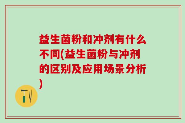 益生菌粉和冲剂有什么不同(益生菌粉与冲剂的区别及应用场景分析) 益生菌粉和冲剂有什么不同(益生菌粉与冲剂的区别及应用场景分析)