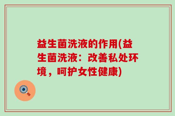 益生菌洗液的作用(益生菌洗液：改善私处环境，呵护女性健康)