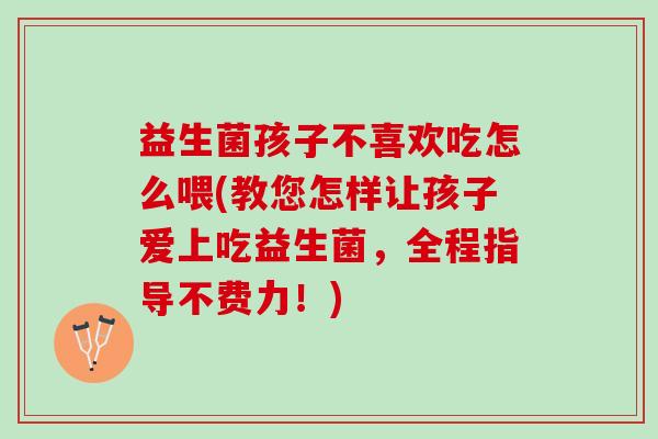 益生菌孩子不喜欢吃怎么喂(教您怎样让孩子爱上吃益生菌，全程指导不费力！)