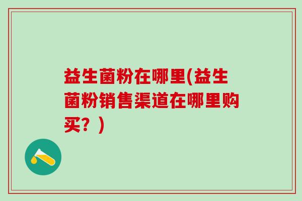 益生菌粉在哪里(益生菌粉销售渠道在哪里购买？)