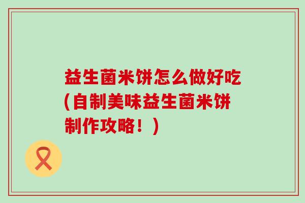 益生菌米饼怎么做好吃(自制美味益生菌米饼制作攻略！)