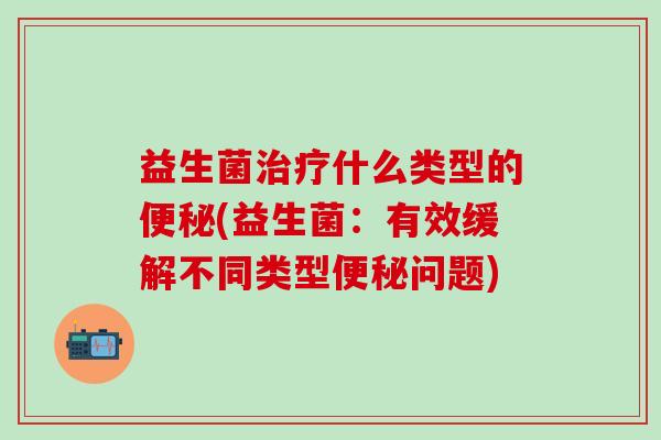益生菌治疗什么类型的便秘(益生菌：有效缓解不同类型便秘问题)