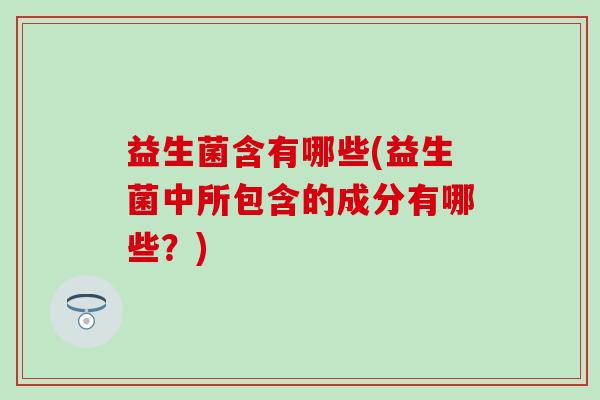 益生菌含有哪些(益生菌中所包含的成分有哪些？)