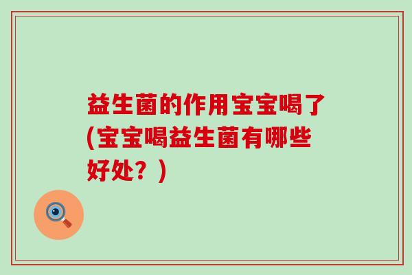 益生菌的作用宝宝喝了(宝宝喝益生菌有哪些好处？)