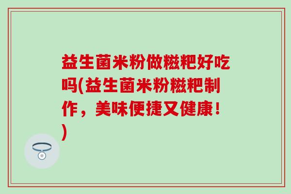 益生菌米粉做糍粑好吃吗(益生菌米粉糍粑制作，美味便捷又健康！)