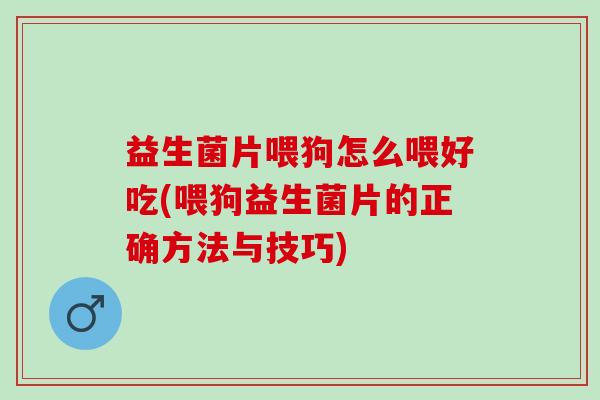 益生菌片喂狗怎么喂好吃(喂狗益生菌片的正确方法与技巧)