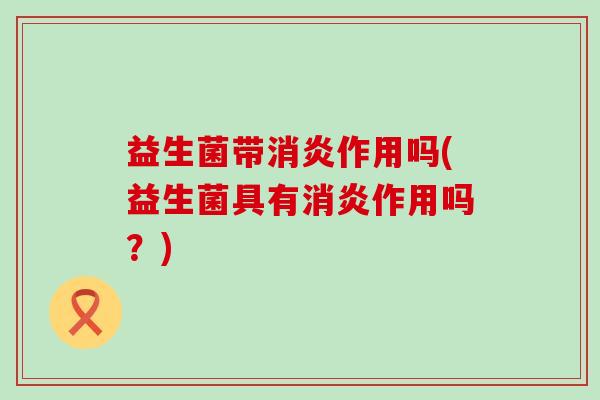 益生菌带作用吗(益生菌具有作用吗?) 益生菌带作用吗(益生菌具有作用吗?)