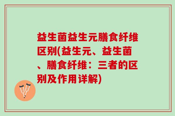 益生菌益生元膳食纤维区别(益生元、益生菌、膳食纤维：三者的区别及作用详解)