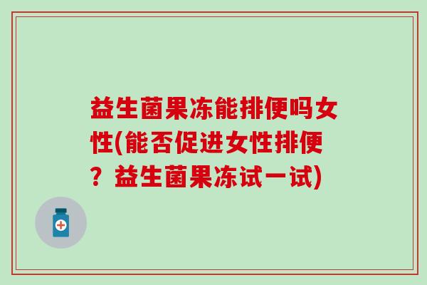 益生菌果冻能排便吗女性(能否促进女性排便？益生菌果冻试一试)
