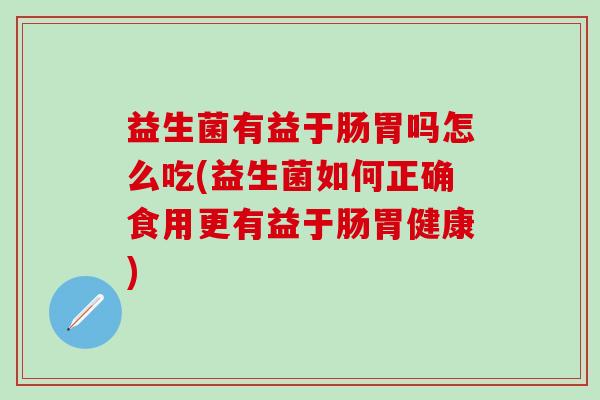 益生菌有益于肠胃吗怎么吃(益生菌如何正确食用更有益于肠胃健康)