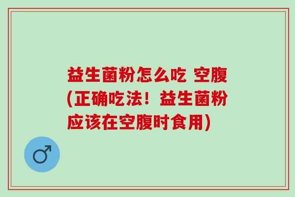 益生菌粉怎么吃 空腹(正确吃法！益生菌粉应该在空腹时食用)