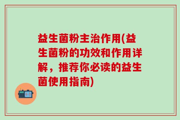 益生菌粉主作用(益生菌粉的功效和作用详解,推荐你必读的益生菌使用指南) 益生菌粉主作用(益生菌粉的功效和作用详解,推荐你必读的益生菌使用指南)