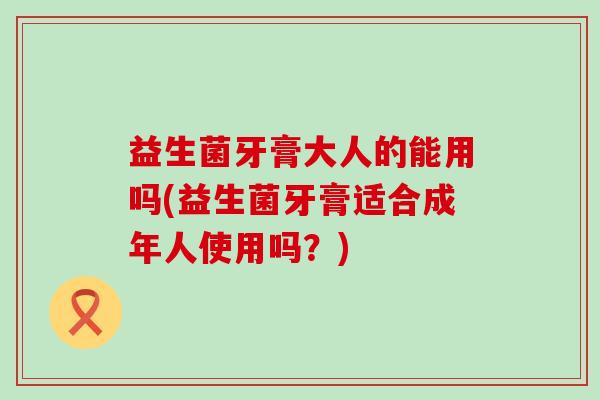益生菌牙膏大人的能用吗(益生菌牙膏适合成年人使用吗？)
