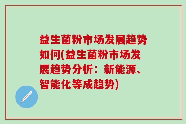 益生菌粉市场发展趋势如何(益生菌粉市场发展趋势分析：新能源、智能化等成趋势)