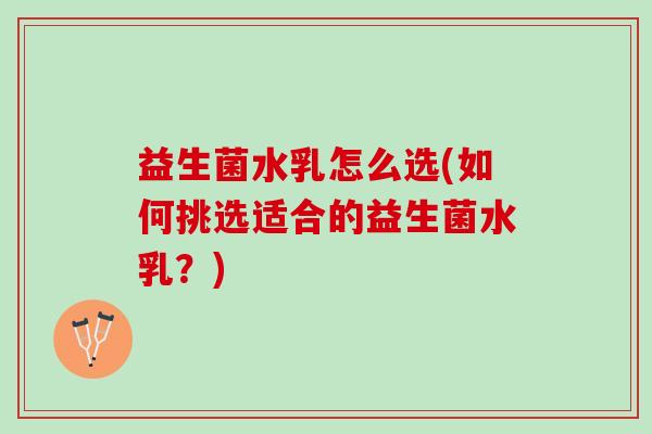 益生菌水乳怎么选(如何挑选适合的益生菌水乳？)