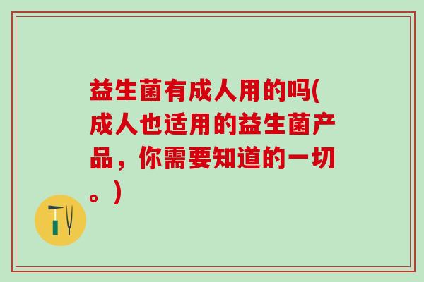 益生菌有成人用的吗(成人也适用的益生菌产品，你需要知道的一切。)