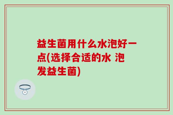 益生菌用什么水泡好一点(选择合适的水 泡发益生菌)
