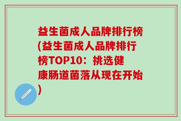 益生菌成人品牌排行榜(益生菌成人品牌排行榜TOP10：挑选健康肠道菌落从现在开始)