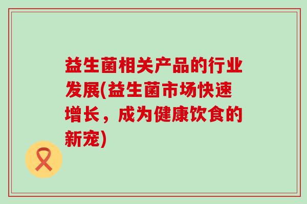 益生菌相关产品的行业发展(益生菌市场快速增长,成为健康饮食的新宠) 益生菌相关产品的行业发展(益生菌市场快速增长,成为健康饮食的新宠)