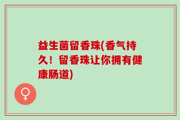 益生菌留香珠(香气持久！留香珠让你拥有健康肠道)