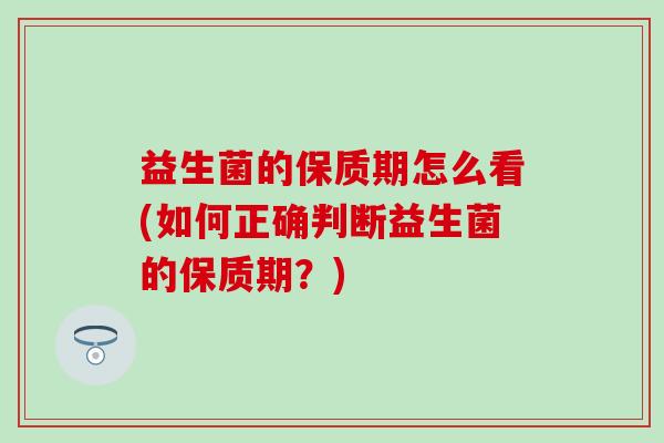 益生菌的保质期怎么看(如何正确判断益生菌的保质期？)