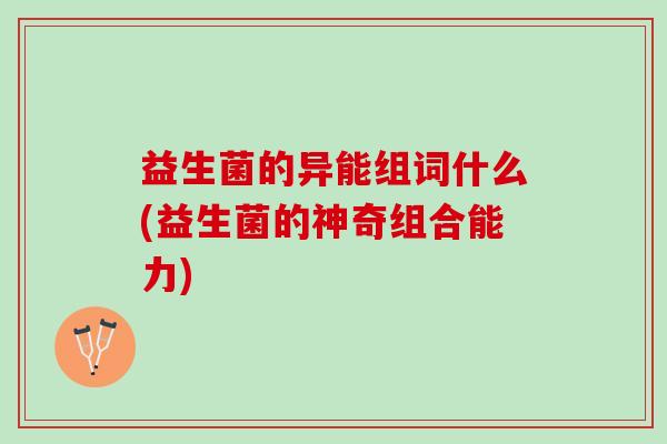 益生菌的异能组词什么(益生菌的神奇组合能力)