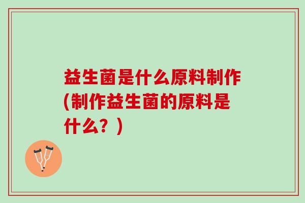 益生菌是什么原料制作(制作益生菌的原料是什么？)
