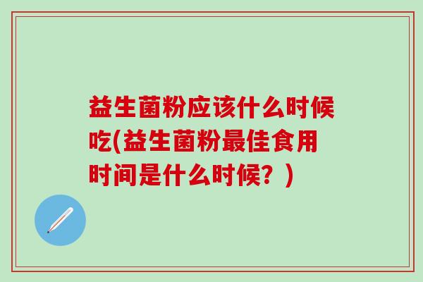 益生菌粉应该什么时候吃(益生菌粉最佳食用时间是什么时候？)