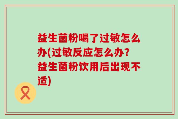益生菌粉喝了过敏怎么办(过敏反应怎么办？益生菌粉饮用后出现不适)