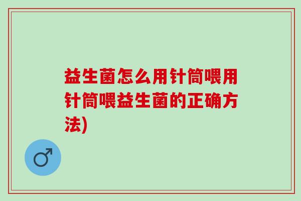 益生菌怎么用针筒喂用针筒喂益生菌的正确方法) 益生菌怎么用针筒喂用针筒喂益生菌的正确方法)